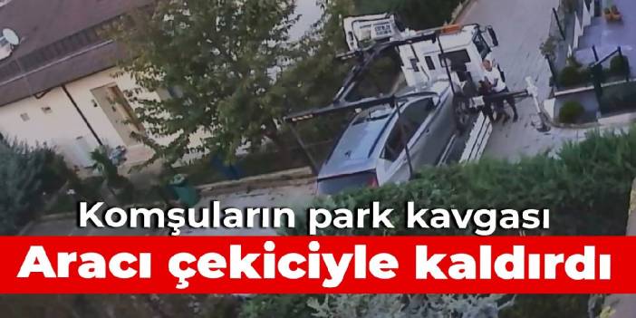 Komşuların park kavgası: Aracı çekiciyle kaldırdı