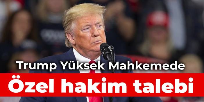 Trump Yüksek Mahkemede: Özel hakim talebi