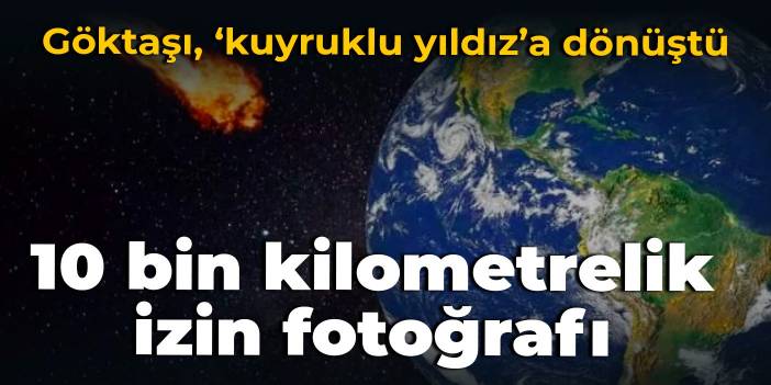 Göktaşı, ‘kuyruklu yıldız’a dönüştü: İşte 10 bin kilometrelik izin fotoğrafı