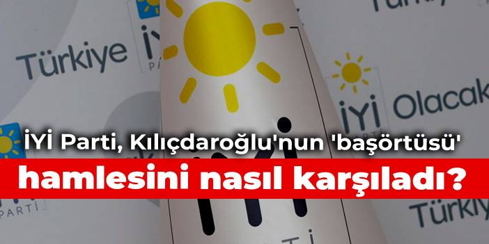 İYİ Parti, Kılıçdaroğlu'nun 'başörtüsü' hamlesini nasıl karşıladı?