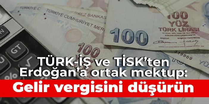 TÜRK-İŞ ve TİSK'ten Erdoğan'a ortak mektup: Gelir vergisini düşürün