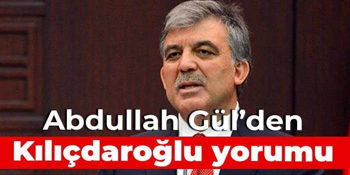 Abdullah Gül’den Kılıçdaroğlu yorumu