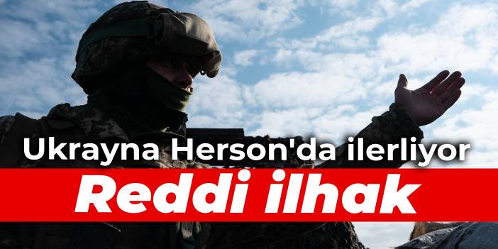 Ukrayna Herson'da ilerliyor: Reddi ilhak