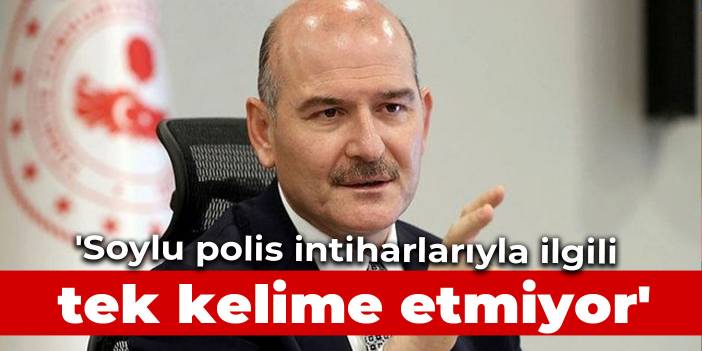 'Soylu polis intiharlarıyla ilgili tek kelime etmiyor'