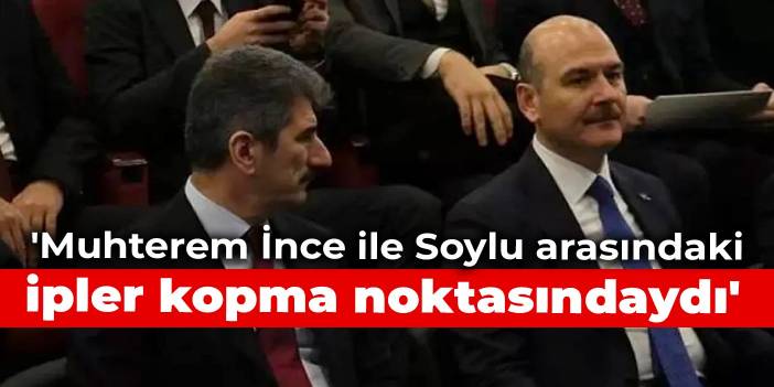 'Muhterem İnce ile Süleyman Soylu arasındaki ipler kopma noktasındaydı'