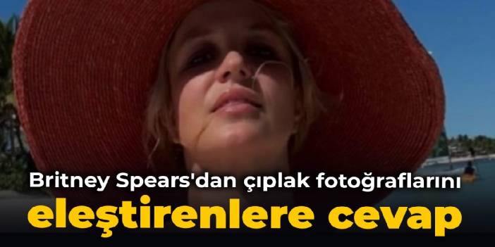 Britney Spears'tan çıplak fotoğraflarını eleştirenlere cevap