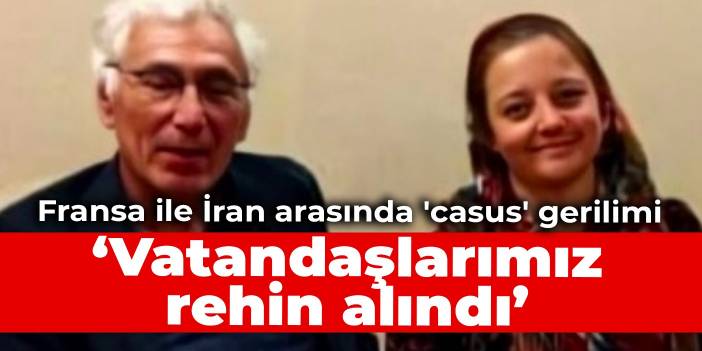 Fransa ile İran arasında 'casus' gerilimi: Vatandaşlarımız rehin alındı