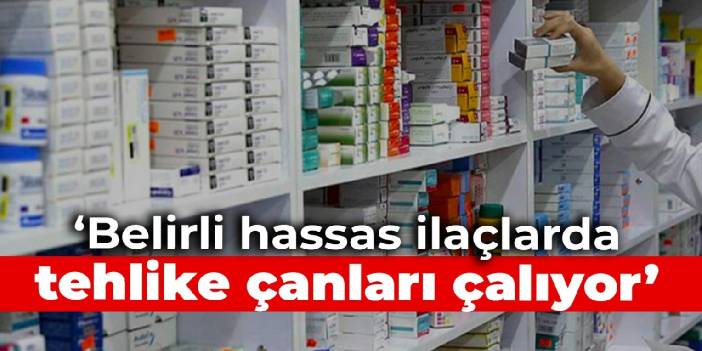 ‘Belirli hassas ilaçlarda tehlike çanları çalıyor’