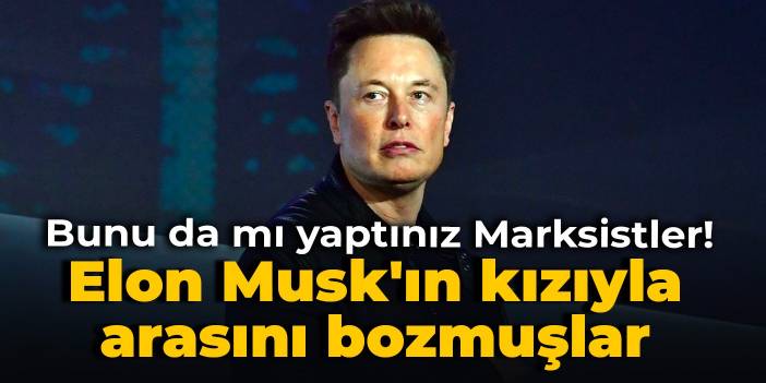 Bunu da mı yaptınız Marksistler! Elon Musk'ın kızıyla arasını bozmuşlar