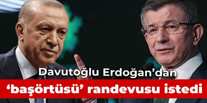 Davutoğlu, Erdoğan'dan 'başörtüsü' randevusu istedi