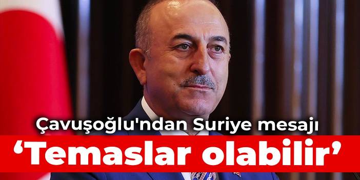 Çavuşoğlu'ndan Suriye mesajı: Temaslar olabilir