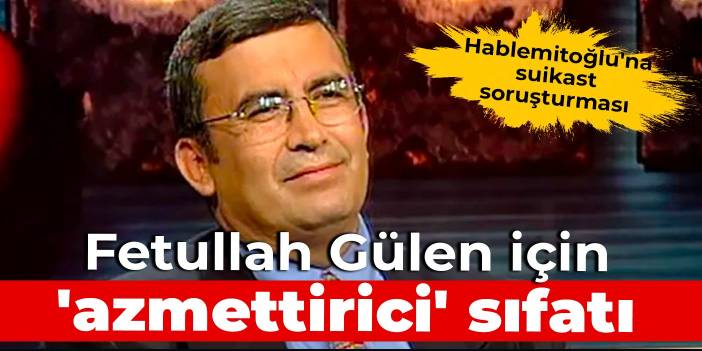 Hablemitoğlu'na suikast soruşturması: Fetullah Gülen için 'azmettirici' sıfatı