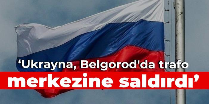 Rusya: Ukrayna, Belgorod'da trafo merkezine saldırdı