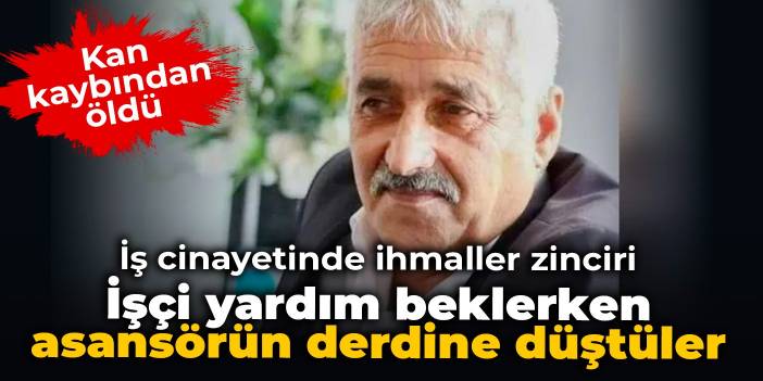 İş cinayetinde ihmaller zinciri: İşçi yardım beklerken asansörün derdine düştüler