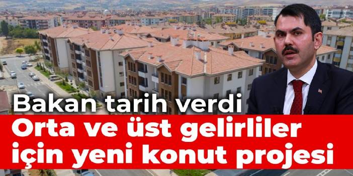 Bakan tarih verdi: Orta ve üst gelirliler için yeni konut projesi