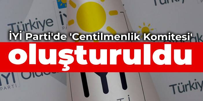 İYİ Parti'de 'Centilmenlik Komitesi' oluşturuldu