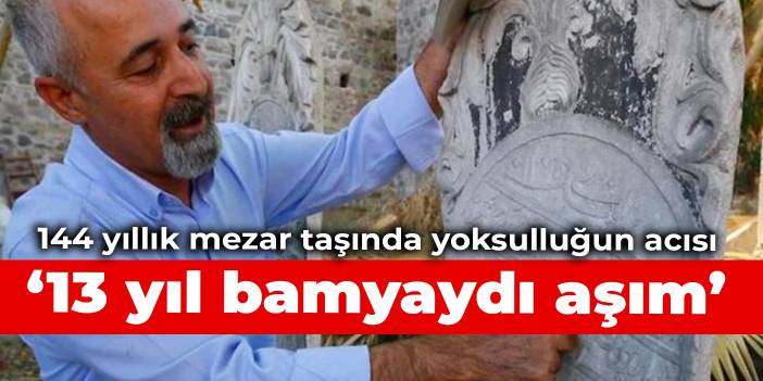 144 yıllık mezar taşında yoksulluğun acısı: 13 yıl bamyaydı aşım