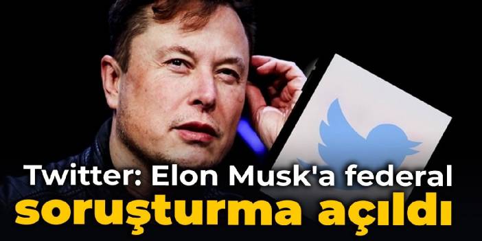 Twitter: Elon Musk'a federal soruşturma açıldı