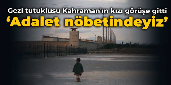 Gezi tutuklusu Kahraman'ın kızı Vera görüşe gitti: Adalet nöbetindeyiz