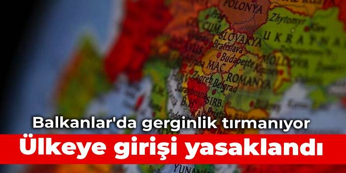 Balkanlar'da gerginlik tırmanıyor: Ülkeye girişi yasaklandı