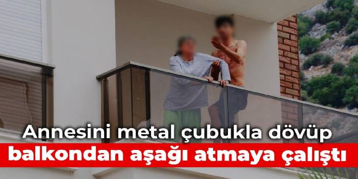 Annesini metal çubukla dövüp balkondan aşağı atmaya çalıştı