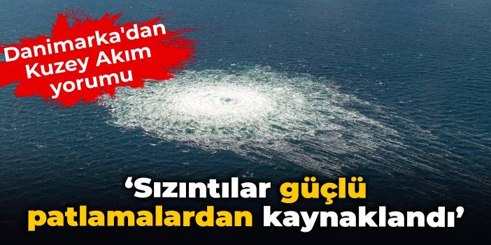 Danimarka'dan Kuzey Akım yorumu: Sızıntılar 'güçlü patlamalardan' kaynaklandı