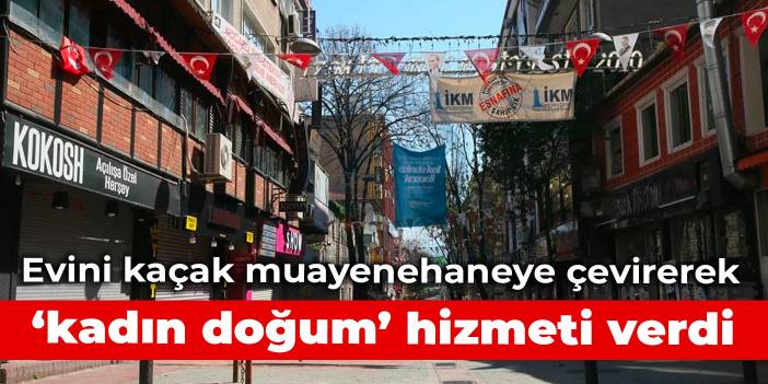 Evini kaçak muayenehaneye çevirerek 'kadın doğum' hizmeti verdi