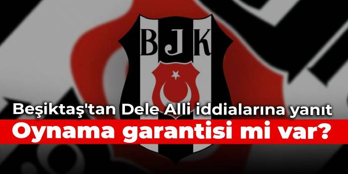 Beşiktaş'tan Dele Alli iddialarına yanıt: Oynama garantisi mi var?