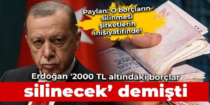 Erdoğan '2000 TL altındaki borçlar silinecek' demişti O borçlar şirketlerin inisiyatifinde