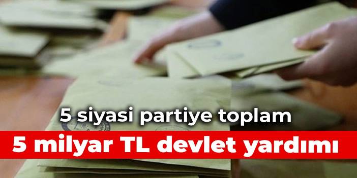 5 siyasi partiye toplam 5 milyar TL devlet yardımı