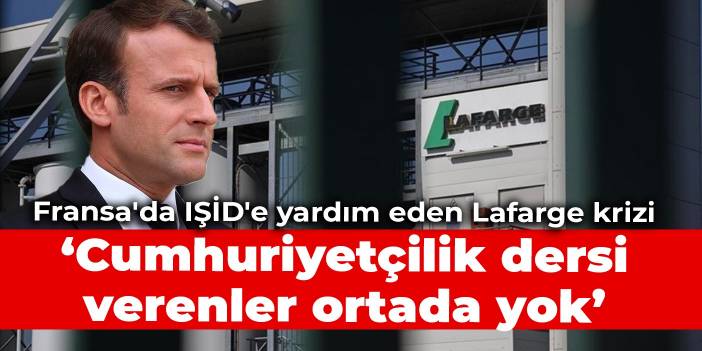 Fransa'da IŞİD'e yardım eden Lafarge krizi: Cumhuriyetçilik dersi verenler ortada yok