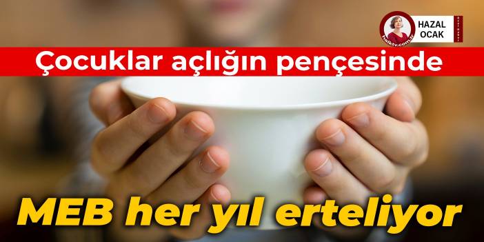 Çocuklar açlığın pençesinde: MEB her yıl erteliyor