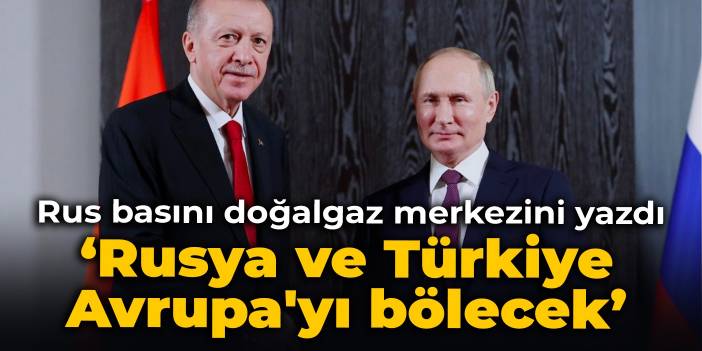 Rus basını doğalgaz merkezini yazdı: Rusya ve Türkiye Avrupa'yı bölecek