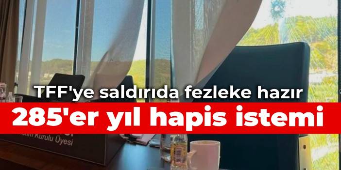 TFF'ye saldırıda fezleke hazır: 285'er yıl hapis istemi