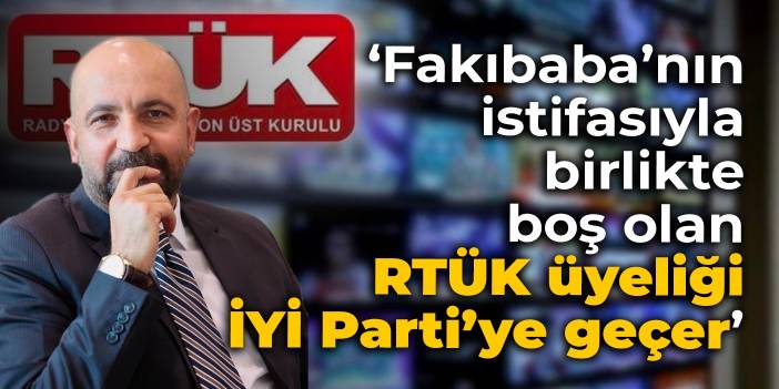 RTÜK Üyesi Taşcı: Fakıbaba’nın istifasıyla birlikte boş olan RTÜK üyeliği İYİ Parti’ye geçer