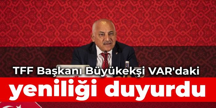 TFF Başkanı Büyükekşi VAR'daki yeniliği duyurdu