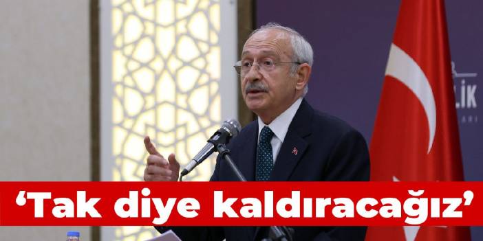 Kılıçdaroğlu: Tak diye kaldıracağız