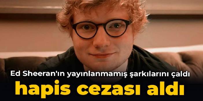 Ed Sheeran'ın yayınlanmamış şarkılarını çaldı, hapis cezası aldı