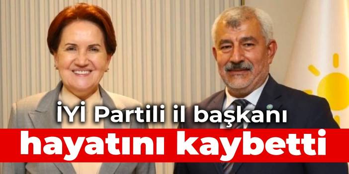 İYİ Partili il başkanı hayatını kaybetti