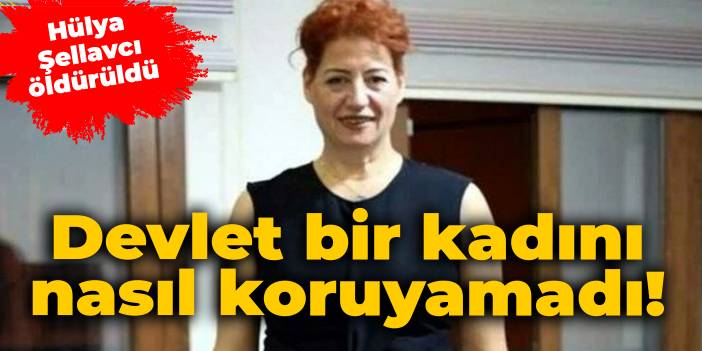 Hülya Şellavcı öldürüldü: Devlet bir kadını nasıl koruyamadı!