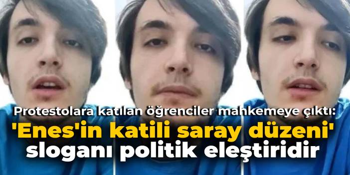 Enes Kara protestolarına katılan öğrenciler hakim karşısındaydı: ''Enes'in katili saray düzeni' politik eleştiridir'