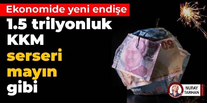 Ekonomide yeni endişe: 1.5 trilyonluk KKM, serseri mayın gibi