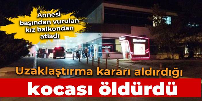 Uzaklaştırma kararı bulunan kocası öldürdü, kızları camdan atladı