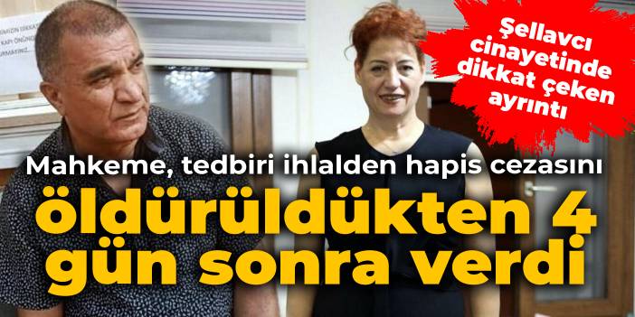 Mahkeme tedbiri ihlalden hapis cezasını Şellavcı öldürüldükten 4 gün sonra verdi