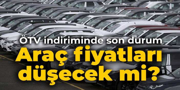 ÖTV indiriminde son durum: Araç fiyatları düşecek mi?