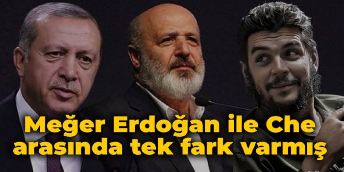 Meğer Erdoğan ile Che arasında tek fark varmış