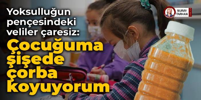 Yoksulluğun pençesindeki veliler çaresiz: Çocuğuma şişede çorba koyuyorum