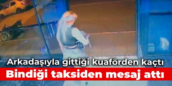 Arkadaşıyla gittiği kuaförden kaçtı: Bindiği taksiden mesaj attı