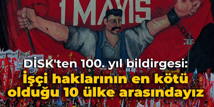 DİSK'ten 100. yıl bildirgesi: İşçi haklarının en kötü olduğu 10 ülke arasındayız