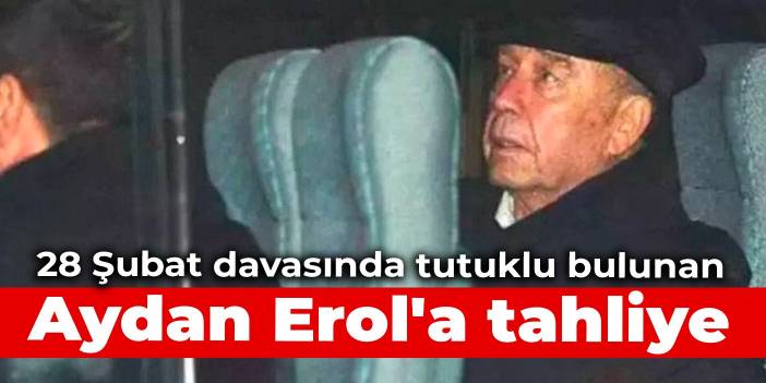 28 Şubat davasında tutuklu bulunan Aydan Erol'a tahliye